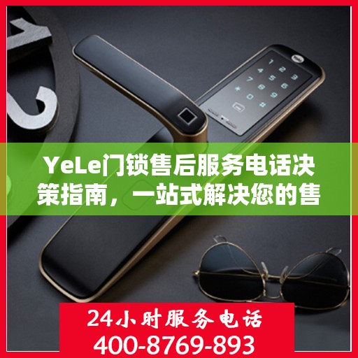 YeLe门锁售后服务电话决策指南，一站式解决您的售后难题