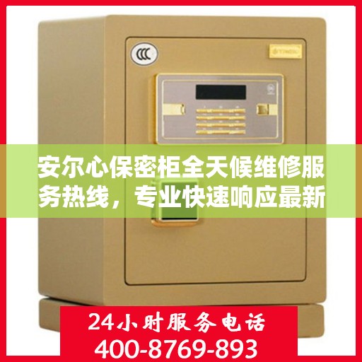 安尔心保密柜全天候维修服务热线，专业快速响应最新权威推荐
