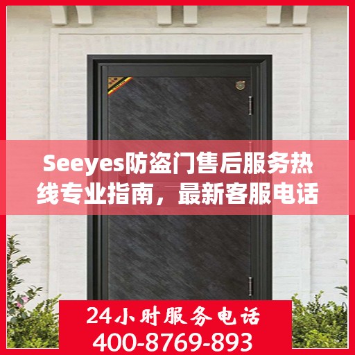 Seeyes防盗门售后服务热线专业指南，最新客服电话攻略