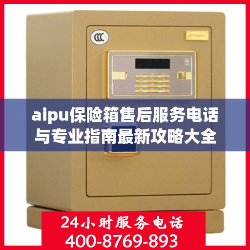 aipu保险箱售后服务电话与专业指南最新攻略大全