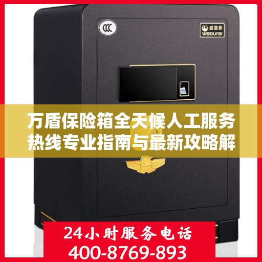 万盾保险箱全天候人工服务热线专业指南与最新攻略解析
