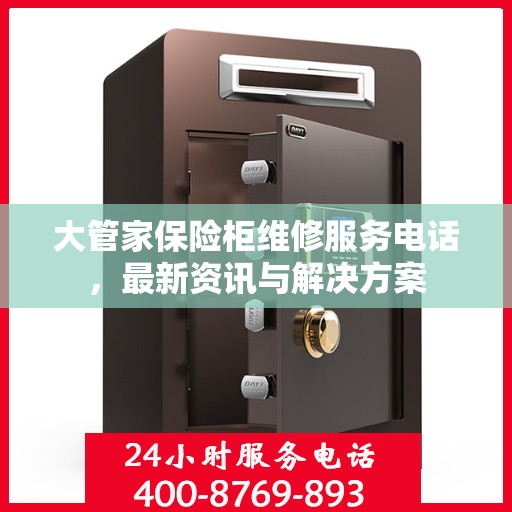 大管家保险柜维修服务电话，最新资讯与解决方案