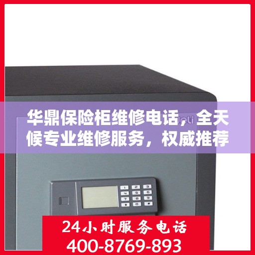 华鼎保险柜维修电话，全天候专业维修服务，权威推荐热线！