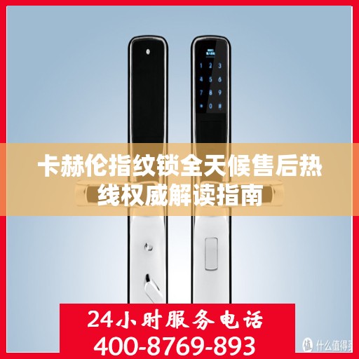 卡赫伦指纹锁全天候售后热线权威解读指南