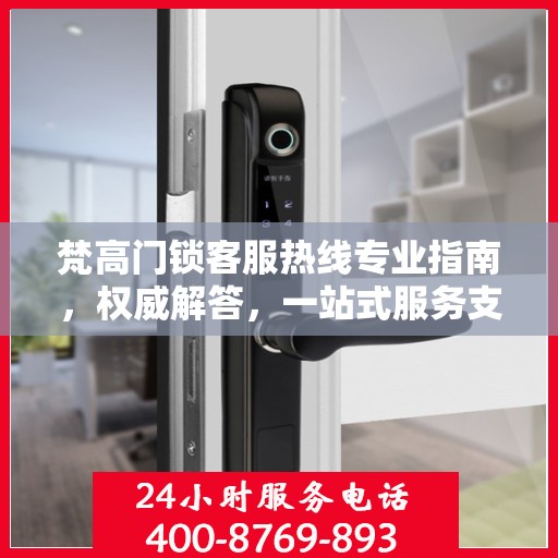 梵高门锁客服热线专业指南，权威解答，一站式服务支持