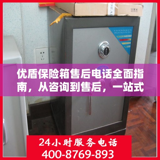 优盾保险箱售后电话全面指南，从咨询到售后，一站式服务攻略