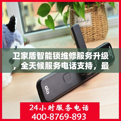 卫家盾智能锁维修服务升级，全天候服务电话支持，最新动态解读