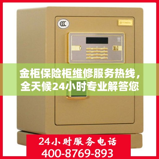 金柜保险柜维修服务热线，全天候24小时专业解答您的安全锁事