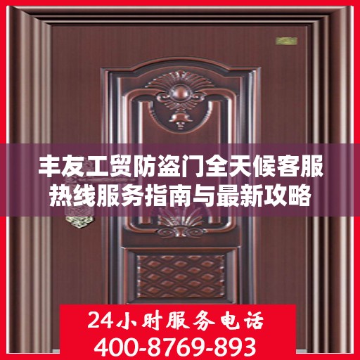 丰友工贸防盗门全天候客服热线服务指南与最新攻略