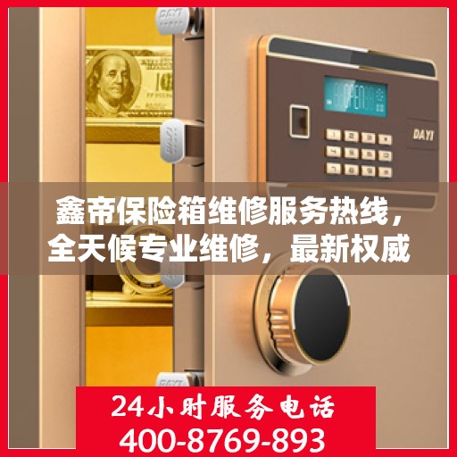 鑫帝保险箱维修服务热线，全天候专业维修，最新权威推荐电话！