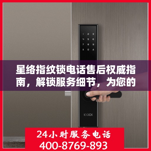 星络指纹锁电话售后权威指南，解锁服务细节，为您的安全保驾护航