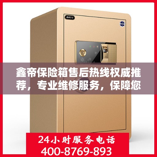 鑫帝保险箱售后热线权威推荐，专业维修服务，保障您的安全无忧！