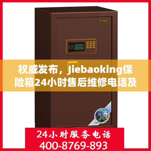 权威发布，Jiebaoking保险箱24小时售后维修电话及售后保障服务指南