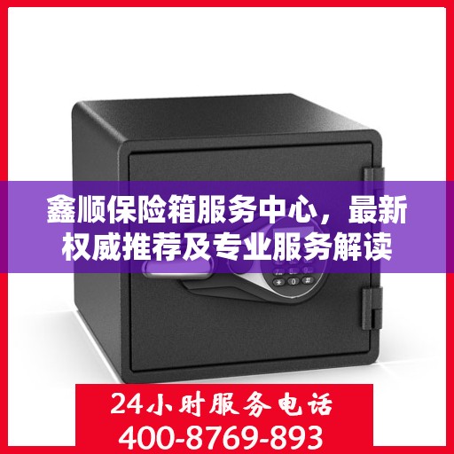 鑫顺保险箱服务中心，最新权威推荐及专业服务解读