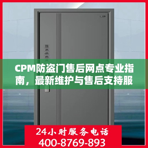 CPM防盗门售后网点专业指南，最新维护与售后支持服务详解