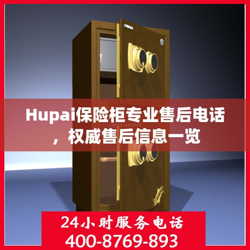 Hupai保险柜专业售后电话，权威售后信息一览
