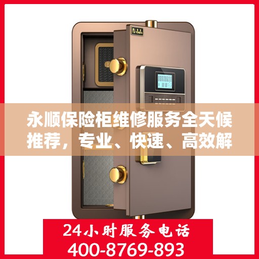 永顺保险柜维修服务全天候推荐，专业、快速、高效解决方案