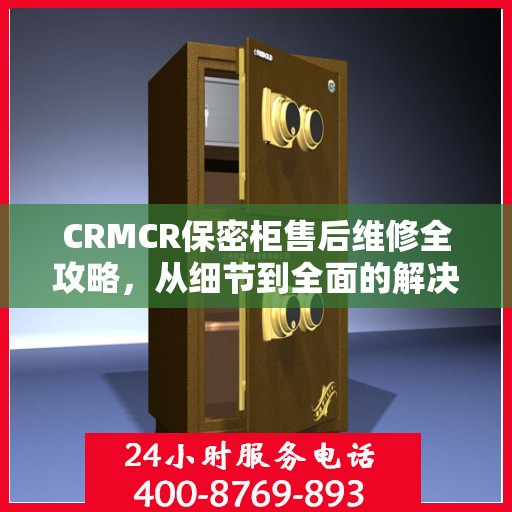 CRMCR保密柜售后维修全攻略，从细节到全面的解决方案