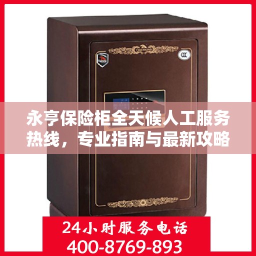 永亨保险柜全天候人工服务热线，专业指南与最新攻略解读