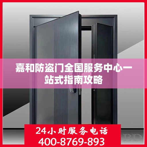嘉和防盗门全国服务中心一站式指南攻略