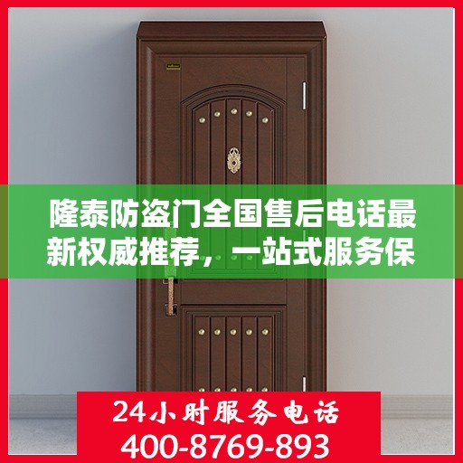 隆泰防盗门全国售后电话最新权威推荐，一站式服务保障，让您无忧选择！