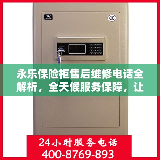 永乐保险柜售后维修电话全解析，全天候服务保障，让您无忧使用保险柜