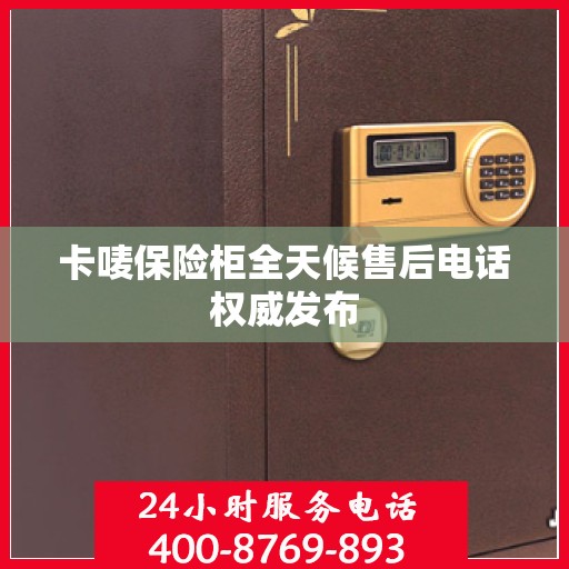 卡唛保险柜全天候售后电话权威发布