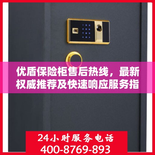 优盾保险柜售后热线，最新权威推荐及快速响应服务指南