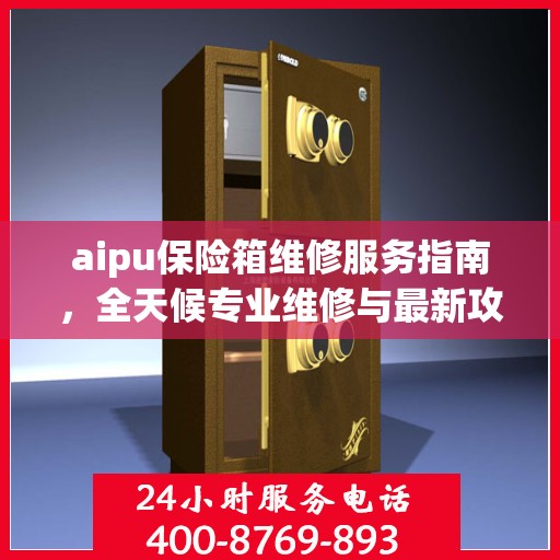 aipu保险箱维修服务指南，全天候专业维修与最新攻略