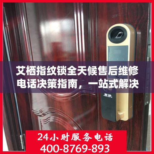 艾栖指纹锁全天候售后维修电话决策指南，一站式解决方案为您的安全保驾护航