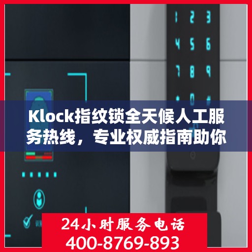 Klock指纹锁全天候人工服务热线，专业权威指南助你无忧使用锁具