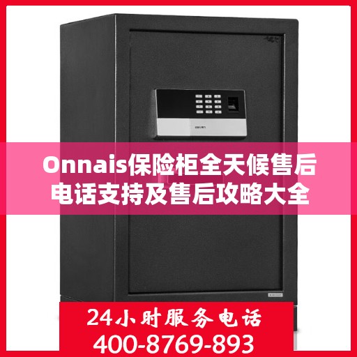 Onnais保险柜全天候售后电话支持及售后攻略大全