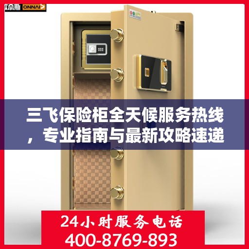 三飞保险柜全天候服务热线，专业指南与最新攻略速递