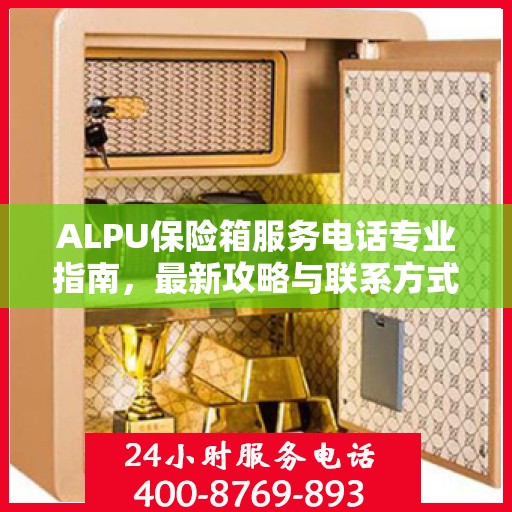 ALPU保险箱服务电话专业指南，最新攻略与联系方式