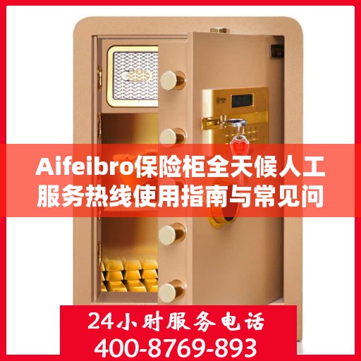 Aifeibro保险柜全天候人工服务热线使用指南与常见问题解答
