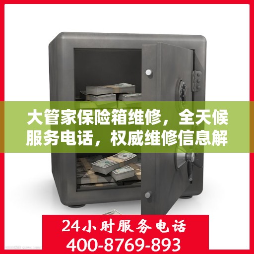 大管家保险箱维修，全天候服务电话，权威维修信息解密