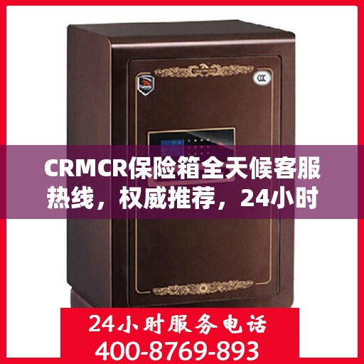 CRMCR保险箱全天候客服热线，权威推荐，24小时无间断服务