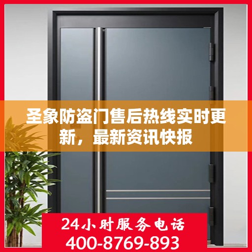 圣象防盗门售后热线实时更新，最新资讯快报