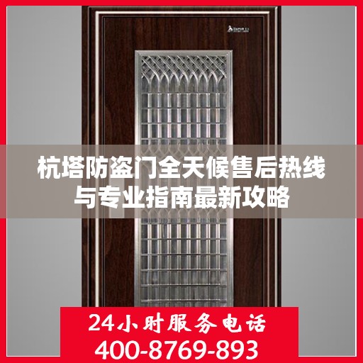 杭塔防盗门全天候售后热线与专业指南最新攻略