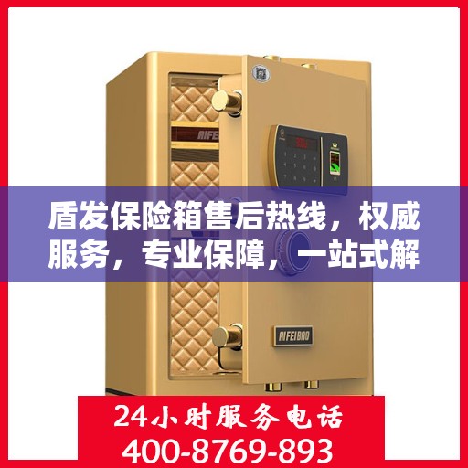 盾发保险箱售后热线，权威服务，专业保障，一站式解决方案！