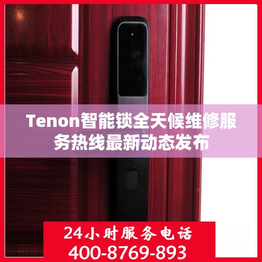 Tenon智能锁全天候维修服务热线最新动态发布
