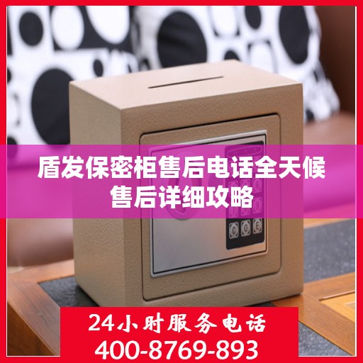 盾发保密柜售后电话全天候售后详细攻略