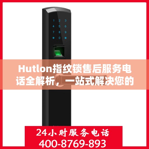 Hutlon指纹锁售后服务电话全解析，一站式解决您的疑问和需求