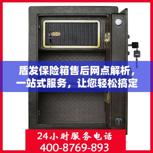 盾发保险箱售后网点解析，一站式服务，让您轻松搞定售后问题