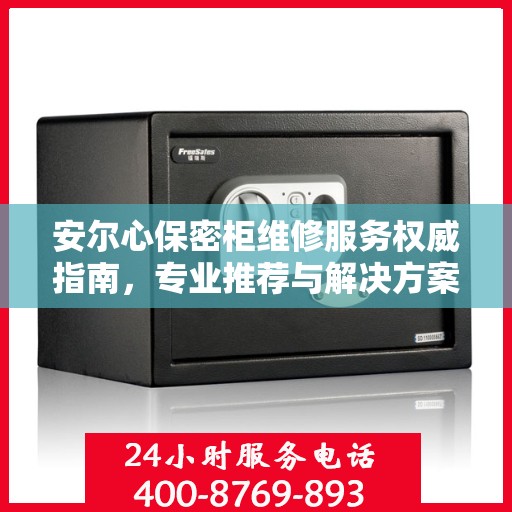 安尔心保密柜维修服务权威指南，专业推荐与解决方案