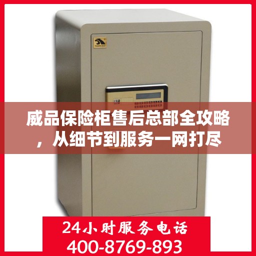 威品保险柜售后总部全攻略，从细节到服务一网打尽