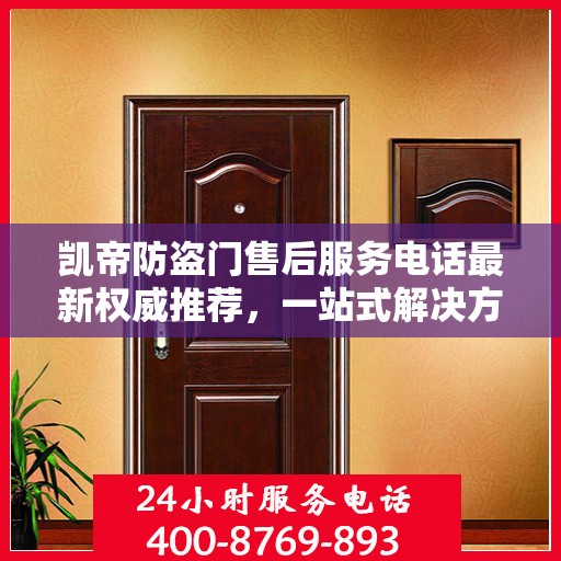 凯帝防盗门售后服务电话最新权威推荐，一站式解决方案的贴心服务热线。
