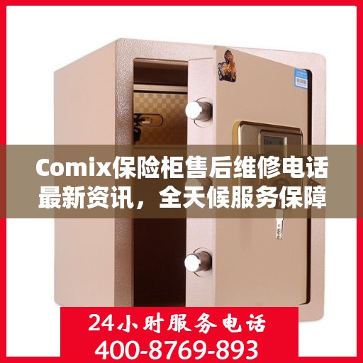 Comix保险柜售后维修电话最新资讯，全天候服务保障，无忧售后体验