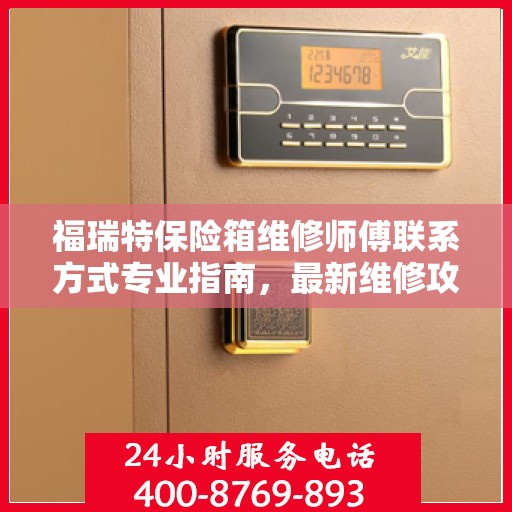 福瑞特保险箱维修师傅联系方式专业指南，最新维修攻略与电话指南