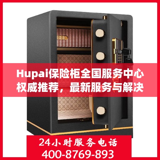 Hupai保险柜全国服务中心权威推荐，最新服务与解决方案
